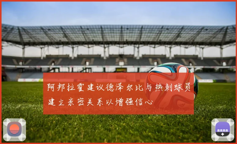 阿邦拉霍建议德泽尔比与热刺球员建立亲密关系以增强信心