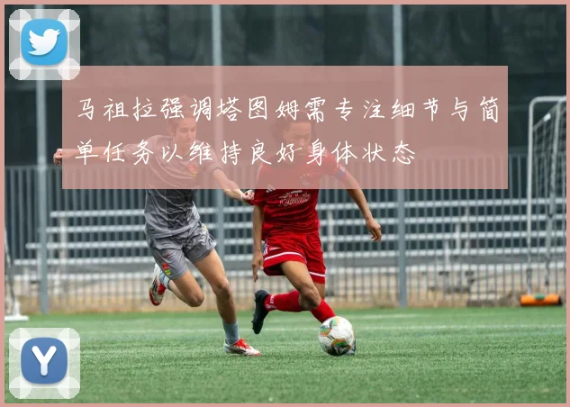 马祖拉强调塔图姆需专注细节与简单任务以维持良好身体状态