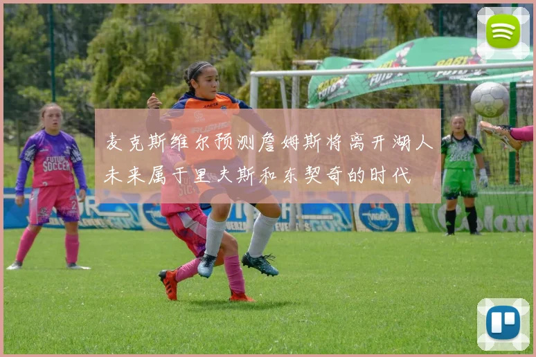 麦克斯维尔预测詹姆斯将离开湖人未来属于里夫斯和东契奇的时代