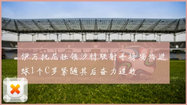 伊万托尼独领沙特联射手榜场均进球1个C罗紧随其后奋力追赶