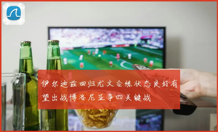 伊尔迪兹回归尤文合练状态良好有望出战博洛尼亚争四关键战