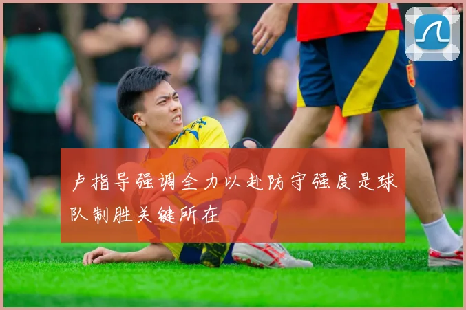 卢指导强调全力以赴防守强度是球队制胜关键所在