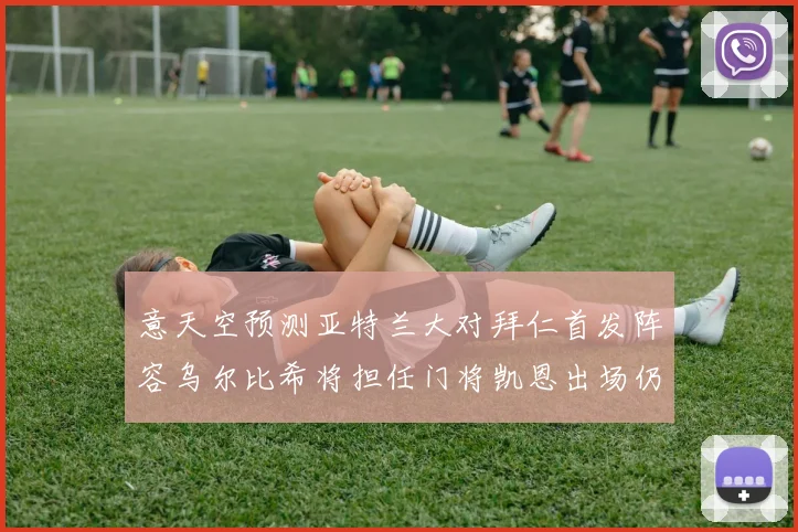 意天空预测亚特兰大对拜仁首发阵容乌尔比希将担任门将凯恩出场仍待确认