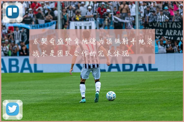 东契奇盛赞肯纳德为顶级射手绝杀战术是团队合作的完美体现