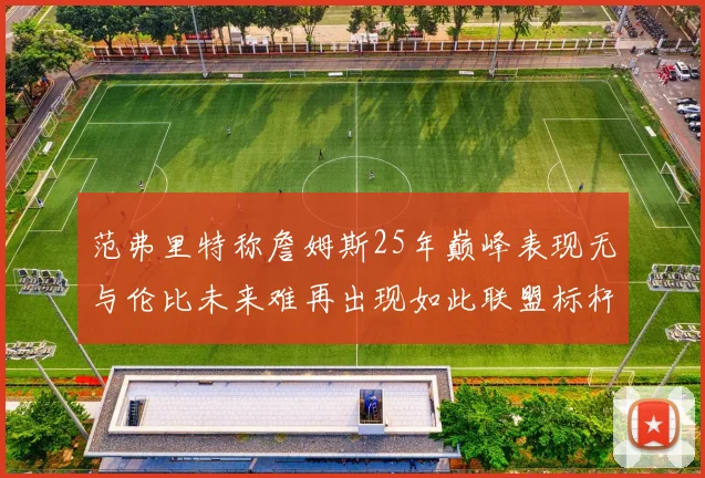范弗里特称詹姆斯25年巅峰表现无与伦比未来难再出现如此联盟标杆
