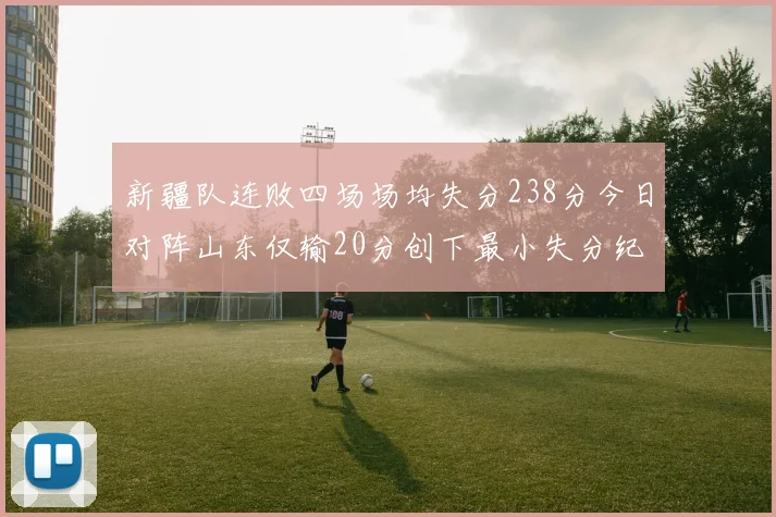 新疆队连败四场场均失分238分今日对阵山东仅输20分创下最小失分纪录