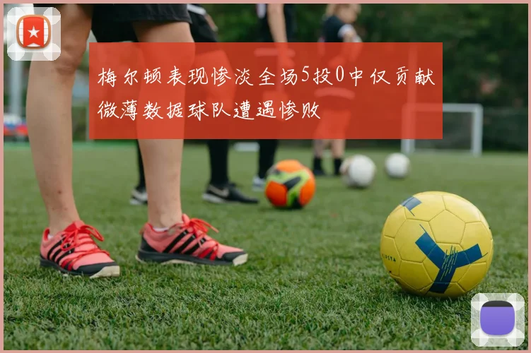 梅尔顿表现惨淡全场5投0中仅贡献微薄数据球队遭遇惨败