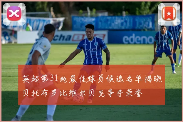 英超第31轮最佳球员候选名单揭晓贝托布罗比维尔贝克争夺荣誉