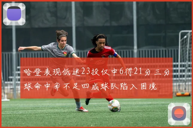 哈登表现低迷23投仅中6得21分三分球命中率不足四成球队陷入困境