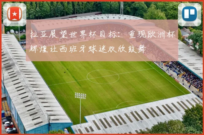 拉亚展望世界杯目标：重现欧洲杯辉煌让西班牙球迷欢欣鼓舞