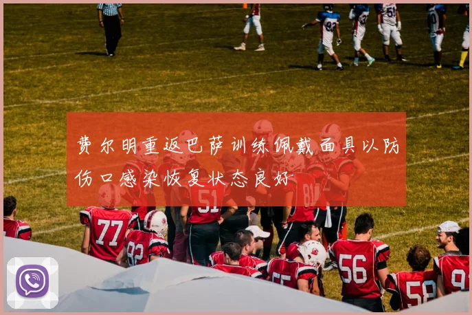 费尔明重返巴萨训练佩戴面具以防伤口感染恢复状态良好