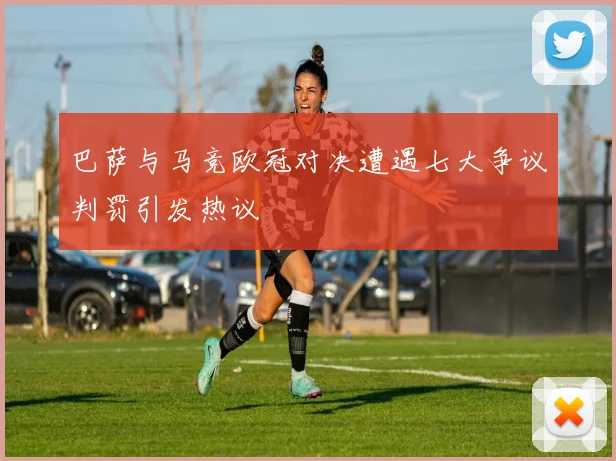 巴萨与马竞欧冠对决遭遇七大争议判罚引发热议