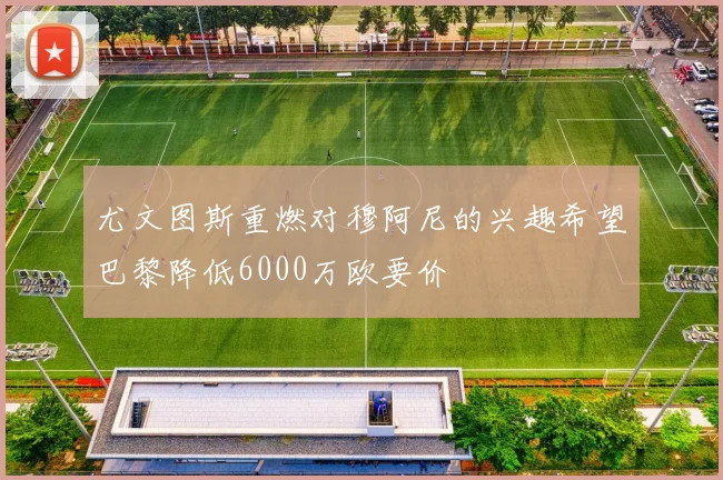 尤文图斯重燃对穆阿尼的兴趣希望巴黎降低6000万欧要价