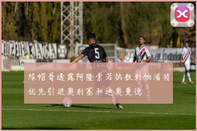 绿帽哥透露阿隆索若执教利物浦将优先引进奥利塞和迪奥曼德