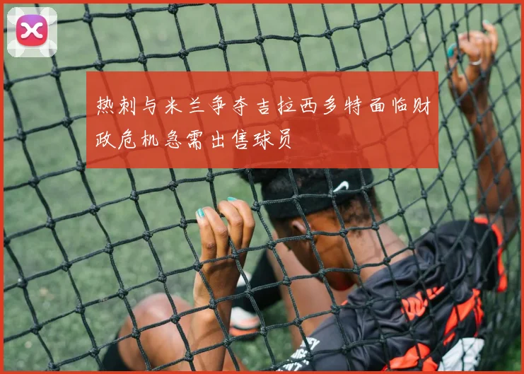 热刺与米兰争夺吉拉西多特面临财政危机急需出售球员