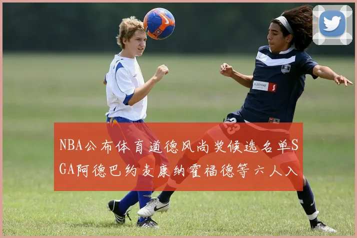 NBA公布体育道德风尚奖候选名单SGA阿德巴约麦康纳霍福德等六人入围
